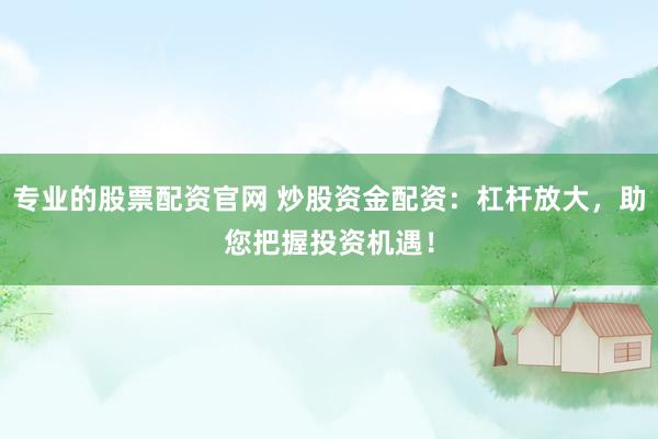 专业的股票配资官网 炒股资金配资：杠杆放大，助您把握投资机遇！