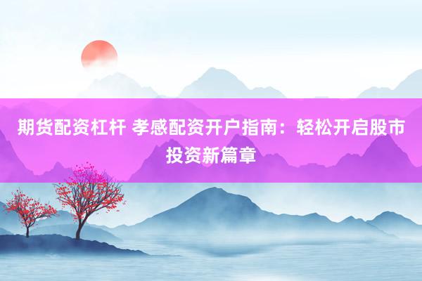 期货配资杠杆 孝感配资开户指南：轻松开启股市投资新篇章