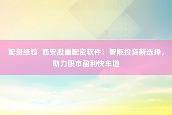配资经验  西安股票配资软件：智能投资新选择，助力股市盈利快车道