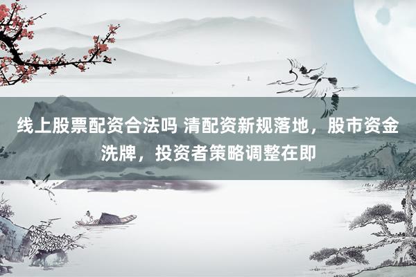 线上股票配资合法吗 清配资新规落地，股市资金洗牌，投资者策略调整在即