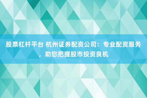 股票杠杆平台 杭州证券配资公司：专业配资服务，助您把握股市投资良机