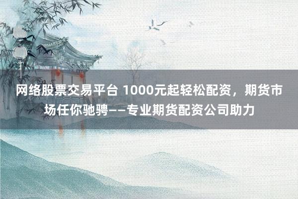 网络股票交易平台 1000元起轻松配资，期货市场任你驰骋——专业期货配资公司助力