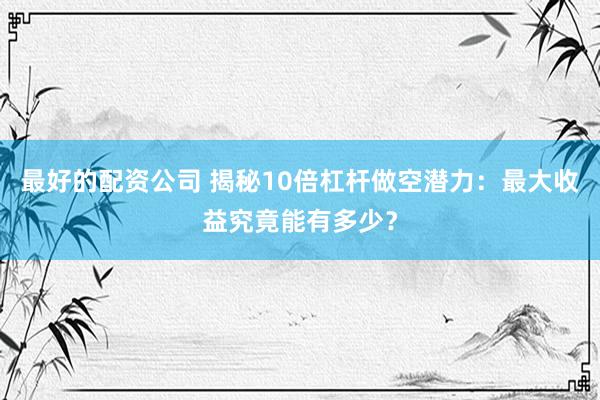 最好的配资公司 揭秘10倍杠杆做空潜力：最大收益究竟能有多少？