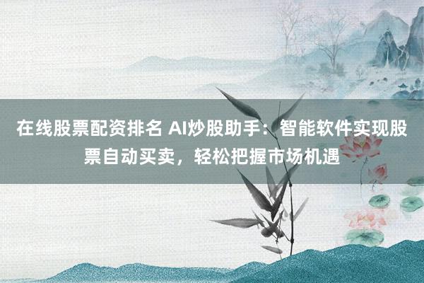 在线股票配资排名 AI炒股助手：智能软件实现股票自动买卖，轻松把握市场机遇