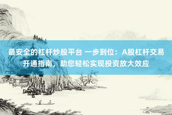 最安全的杠杆炒股平台 一步到位：A股杠杆交易开通指南，助您轻松实现投资放大效应