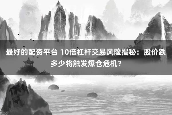 最好的配资平台 10倍杠杆交易风险揭秘：股价跌多少将触发爆仓危机？