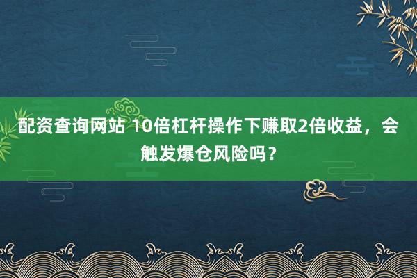 配资查询网站 10倍杠杆操作下赚取2倍收益，会触发爆仓风险吗？