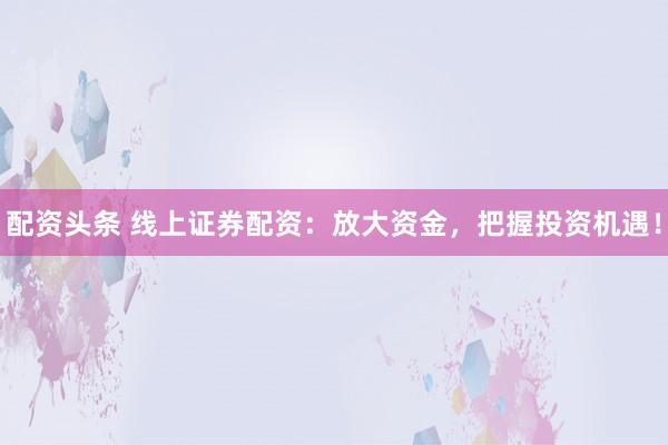 配资头条 线上证券配资：放大资金，把握投资机遇！