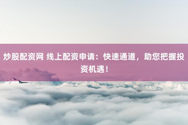 炒股配资网 线上配资申请：快速通道，助您把握投资机遇！