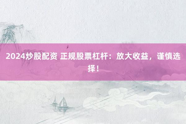 2024炒股配资 正规股票杠杆：放大收益，谨慎选择！