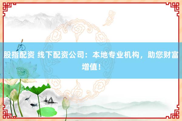 股指配资 线下配资公司：本地专业机构，助您财富增值！