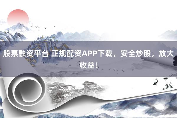 股票融资平台 正规配资APP下载，安全炒股，放大收益！