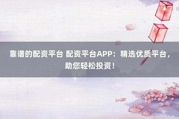 靠谱的配资平台 配资平台APP：精选优质平台，助您轻松投资！