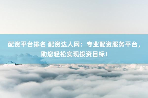 配资平台排名 配资达人网：专业配资服务平台，助您轻松实现投资目标！