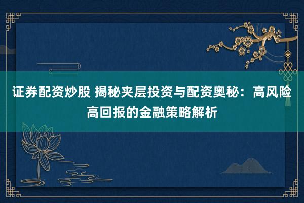 证券配资炒股 揭秘夹层投资与配资奥秘：高风险高回报的金融策略解析