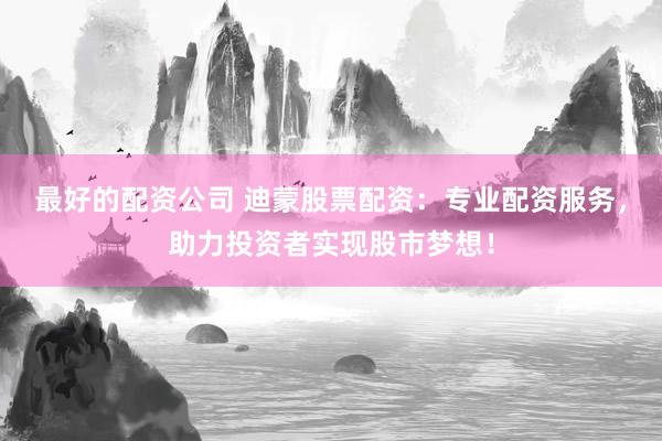 最好的配资公司 迪蒙股票配资：专业配资服务，助力投资者实现股市梦想！