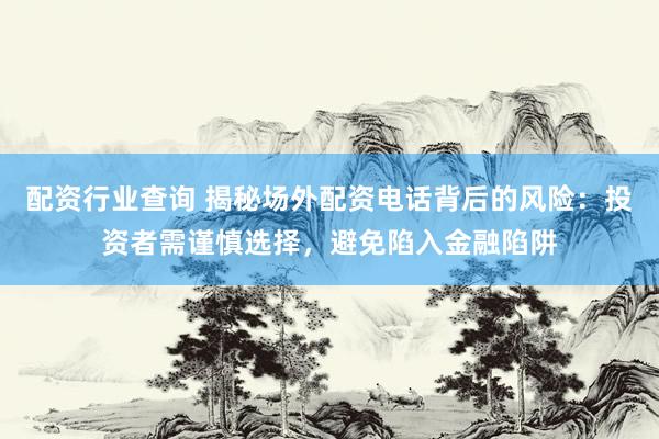 配资行业查询 揭秘场外配资电话背后的风险：投资者需谨慎选择，避免陷入金融陷阱