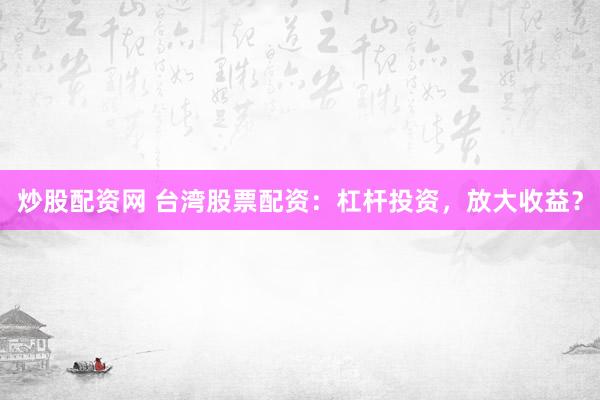 炒股配资网 台湾股票配资：杠杆投资，放大收益？