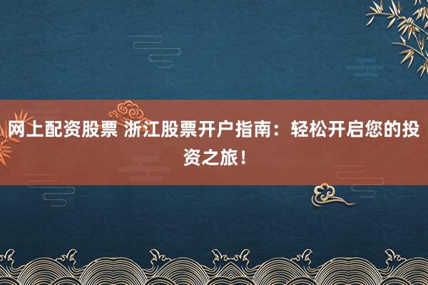 网上配资股票 浙江股票开户指南：轻松开启您的投资之旅！