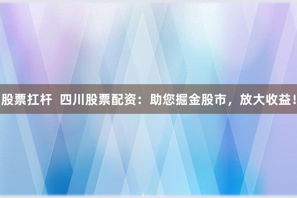 股票扛杆  四川股票配资：助您掘金股市，放大收益！