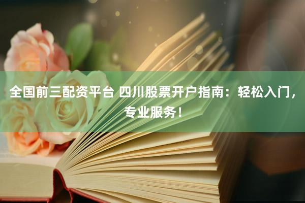 全国前三配资平台 四川股票开户指南：轻松入门，专业服务！