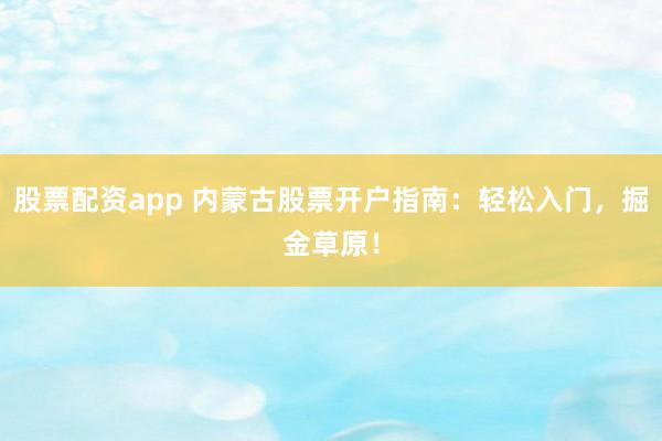 股票配资app 内蒙古股票开户指南：轻松入门，掘金草原！