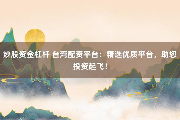 炒股资金杠杆 台湾配资平台：精选优质平台，助您投资起飞！