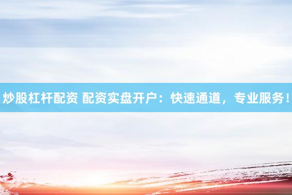 炒股杠杆配资 配资实盘开户：快速通道，专业服务！