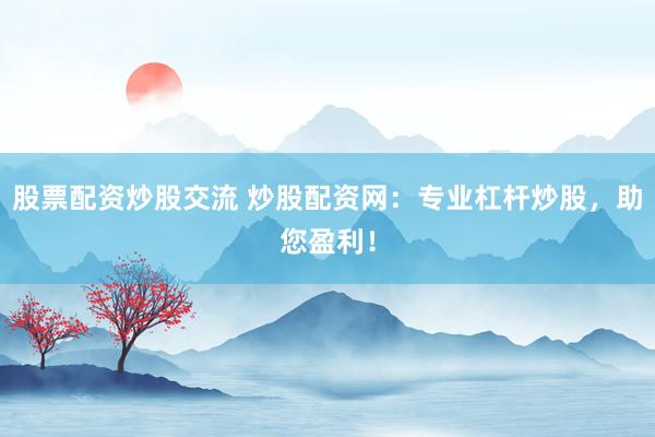股票配资炒股交流 炒股配资网：专业杠杆炒股，助您盈利！