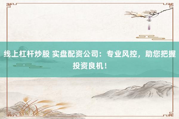 线上杠杆炒股 实盘配资公司：专业风控，助您把握投资良机！