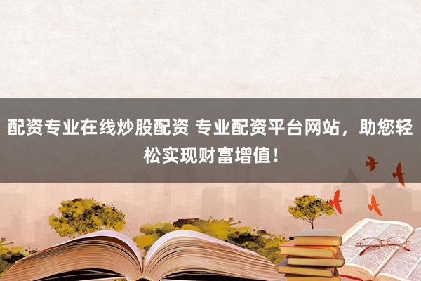 配资专业在线炒股配资 专业配资平台网站，助您轻松实现财富增值！