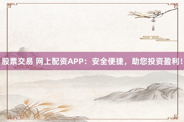 股票交易 网上配资APP：安全便捷，助您投资盈利！
