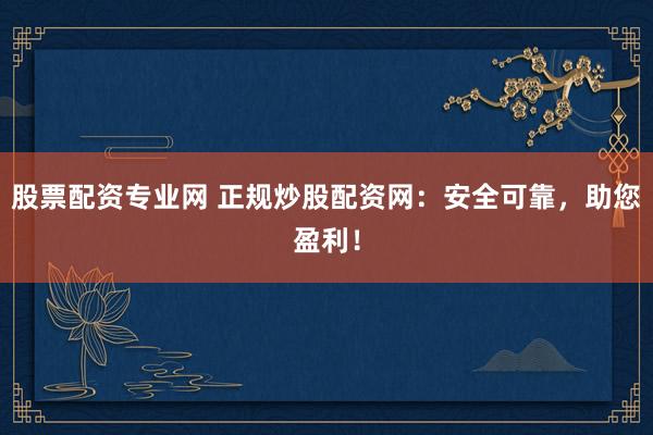 股票配资专业网 正规炒股配资网：安全可靠，助您盈利！