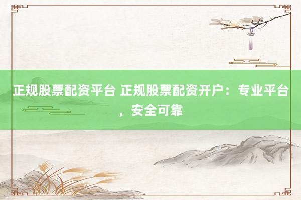 正规股票配资平台 正规股票配资开户：专业平台，安全可靠