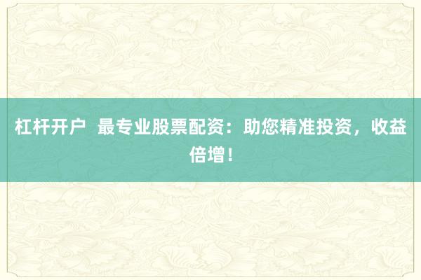 杠杆开户  最专业股票配资：助您精准投资，收益倍增！