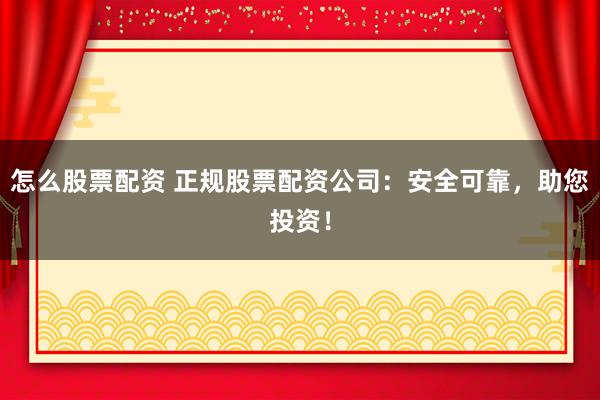 怎么股票配资 正规股票配资公司：安全可靠，助您投资！