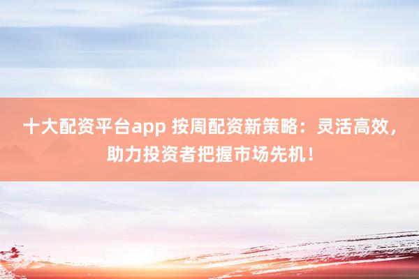十大配资平台app 按周配资新策略：灵活高效，助力投资者把握市场先机！