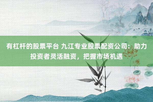 有杠杆的股票平台 九江专业股票配资公司：助力投资者灵活融资，把握市场机遇