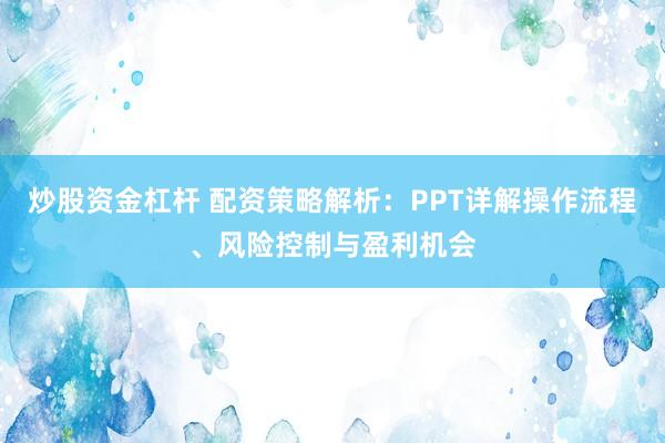 炒股资金杠杆 配资策略解析：PPT详解操作流程、风险控制与盈利机会