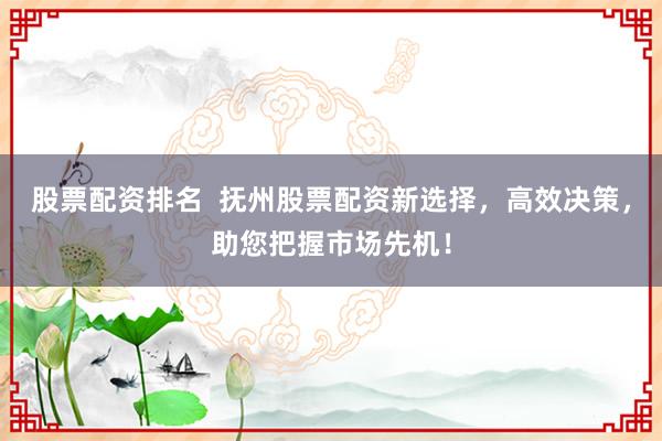 股票配资排名  抚州股票配资新选择，高效决策，助您把握市场先机！