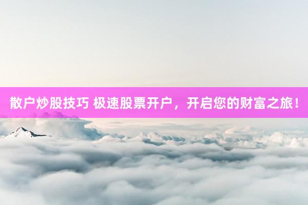 散户炒股技巧 极速股票开户，开启您的财富之旅！