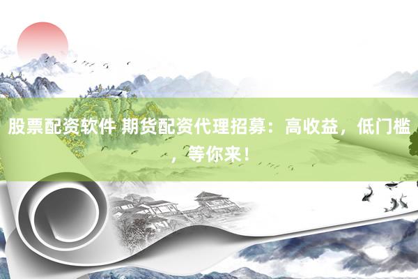 股票配资软件 期货配资代理招募：高收益，低门槛，等你来！