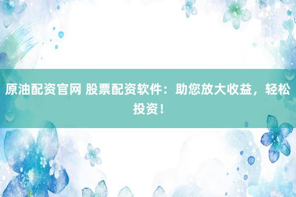 原油配资官网 股票配资软件：助您放大收益，轻松投资！