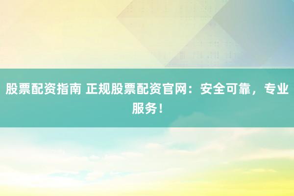 股票配资指南 正规股票配资官网：安全可靠，专业服务！