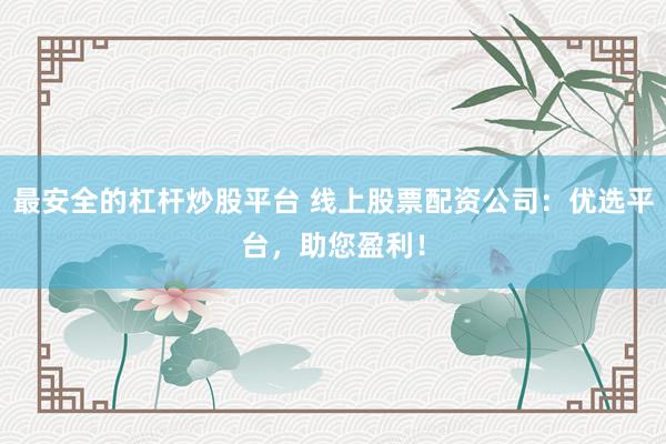 最安全的杠杆炒股平台 线上股票配资公司：优选平台，助您盈利！