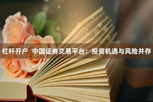 杠杆开户  中国证券交易平台：投资机遇与风险并存