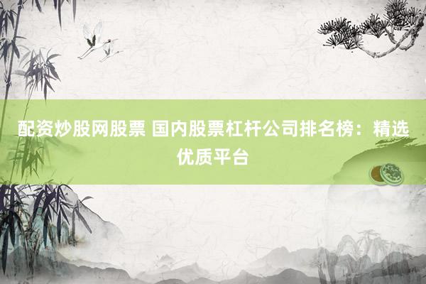 配资炒股网股票 国内股票杠杆公司排名榜：精选优质平台