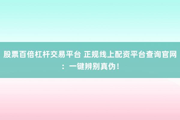 股票百倍杠杆交易平台 正规线上配资平台查询官网：一键辨别真伪！
