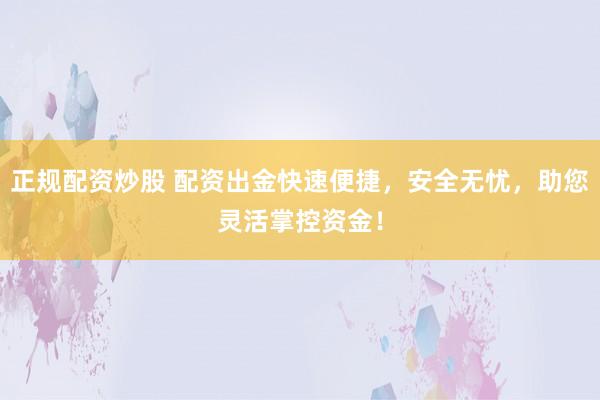 正规配资炒股 配资出金快速便捷，安全无忧，助您灵活掌控资金！