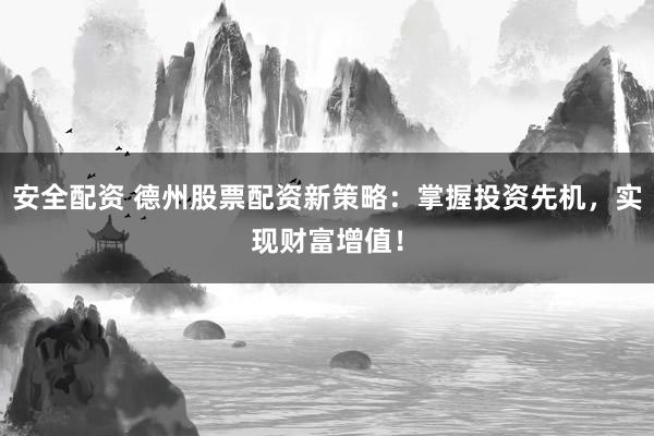 安全配资 德州股票配资新策略：掌握投资先机，实现财富增值！